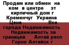 Продам или обмен (на 1-ком. в центре) 3-эт. кирпичный дом г. Кременчуг, Украина › Цена ­ 6 000 000 - Все города Недвижимость » Недвижимость за границей   . Алтай респ.,Горно-Алтайск г.